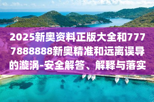 2025新奥资料正版大全和7777888888新奥精准和远离误导的漩涡-安全解答、解释与落实